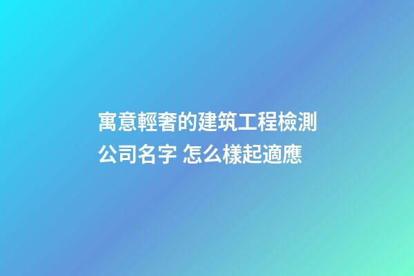 寓意輕奢的建筑工程檢測公司名字 怎么樣起適應-第1張-公司起名-玄機派